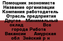 Помощник экономиста › Название организации ­ Компания-работодатель › Отрасль предприятия ­ Другое › Минимальный оклад ­ 21 000 - Все города Работа » Вакансии   . Амурская обл.,Зейский р-н